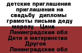 детские приглашения, приглашения на свадьбу, дипломы, грамоты,письма деду морозу › Цена ­ 5 - Ленинградская обл. Дети и материнство » Другое   . Ленинградская обл.